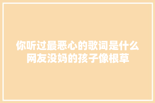 你听过最恶心的歌词是什么网友没妈的孩子像根草