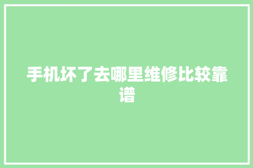手机坏了去哪里维修比较靠谱 汽车知识