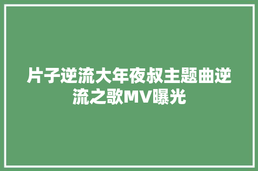 片子逆流大年夜叔主题曲逆流之歌MV曝光