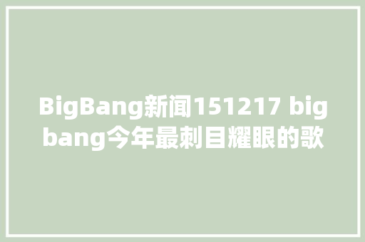 BigBang新闻151217 bigbang今年最刺目耀眼的歌手一位 韩网评论