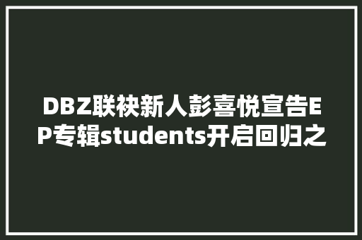 DBZ联袂新人彭喜悦宣告EP专辑students开启回归之路的序章