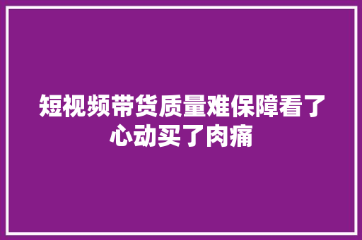 短视频带货质量难保障看了心动买了肉痛