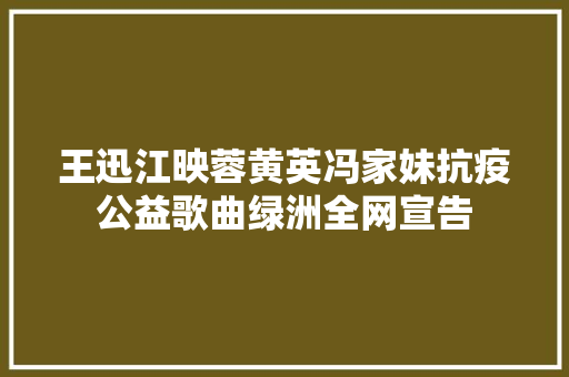 王迅江映蓉黄英冯家妹抗疫公益歌曲绿洲全网宣告