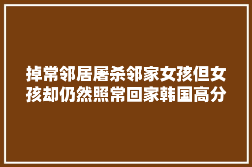 掉常邻居屠杀邻家女孩但女孩却仍然照常回家韩国高分惊悚片