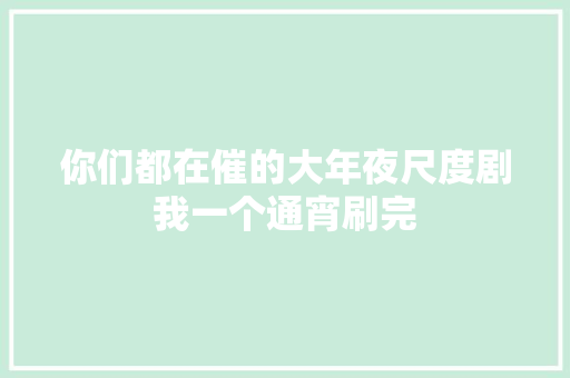 你们都在催的大年夜尺度剧我一个通宵刷完