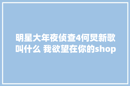 明星大年夜侦查4何炅新歌叫什么 我欲望在你的shopping里歌词