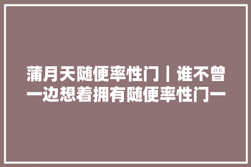 蒲月天随便率性门｜谁不曾一边想着拥有随便率性门一边仍在努力追求