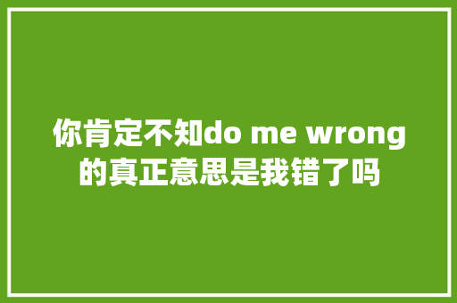 你肯定不知do me wrong的真正意思是我错了吗 休闲娱乐