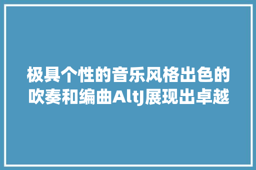 极具个性的音乐风格出色的吹奏和编曲AltJ展现出卓越的实力