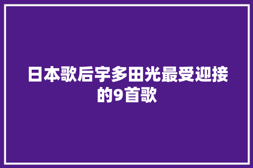 日本歌后宇多田光最受迎接的9首歌