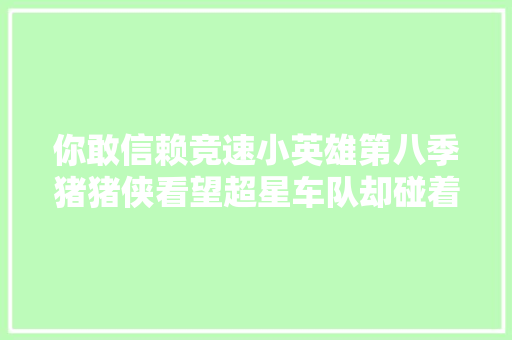 你敢信赖竞速小英雄第八季猪猪侠看望超星车队却碰着了电狐