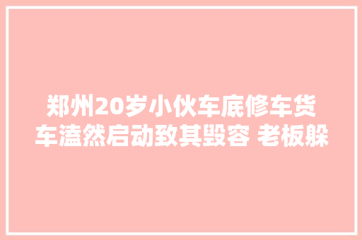 郑州20岁小伙车底修车货车溘然启动致其毁容 老板躲5年不赔偿
