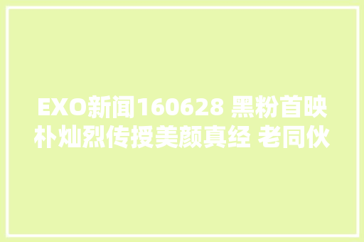 EXO新闻160628 黑粉首映朴灿烈传授美颜真经 老同伙轻松熊惊喜现身