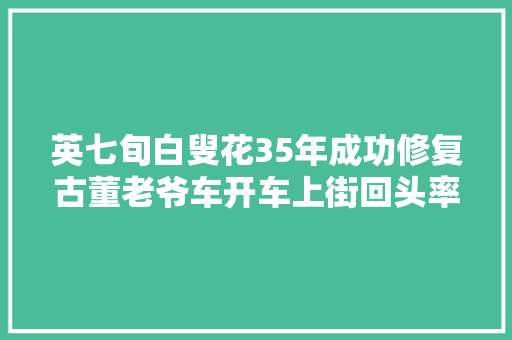 英七旬白叟花35年成功修复古董老爷车开车上街回头率实足