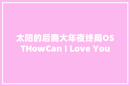太阳的后裔大年夜终局OSTHowCan I Love You