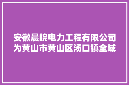 安徽晨皖电力工程有限公司为黄山市黄山区汤口镇全域旅游相关工程EPC第一中标候选人