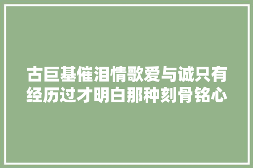 古巨基催泪情歌爱与诚只有经历过才明白那种刻骨铭心的痛