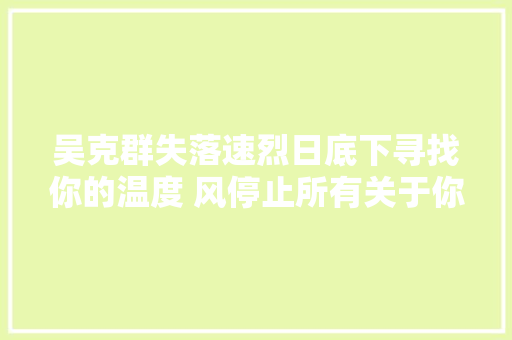 吴克群失落速烈日底下寻找你的温度 风停止所有关于你的失落速