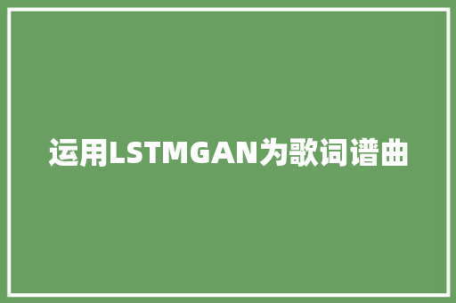 运用LSTMGAN为歌词谱曲