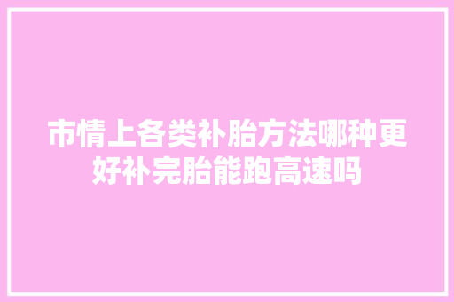 市情上各类补胎方法哪种更好补完胎能跑高速吗