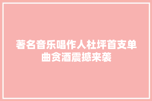 著名音乐唱作人杜坪首支单曲贪酒震撼来袭