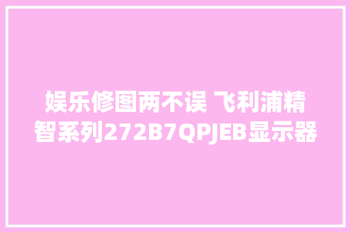 娱乐修图两不误 飞利浦精智系列272B7QPJEB显示器体验