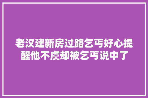 老汉建新房过路乞丐好心提醒他不虞却被乞丐说中了