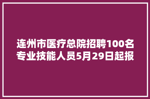 连州市医疗总院招聘100名专业技能人员5月29日起报名附岗位表