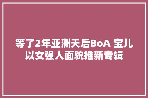 等了2年亚洲天后BoA 宝儿以女强人面貌推新专辑