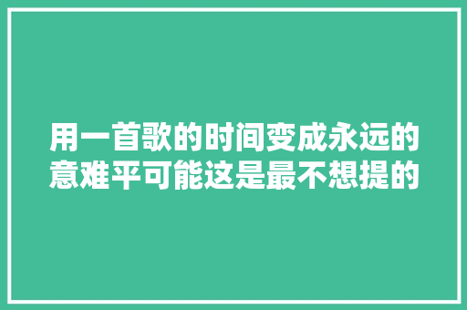 用一首歌的时间变成永远的意难平可能这是最不想提的人