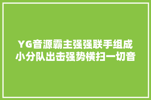 YG音源霸主强强联手组成小分队出击强势横扫一切音乐榜单