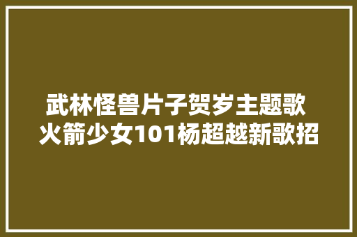 武林怪兽片子贺岁主题歌 火箭少女101杨超越新歌招财进宝歌词