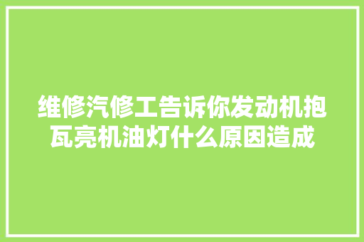 维修汽修工告诉你发动机抱瓦亮机油灯什么原因造成