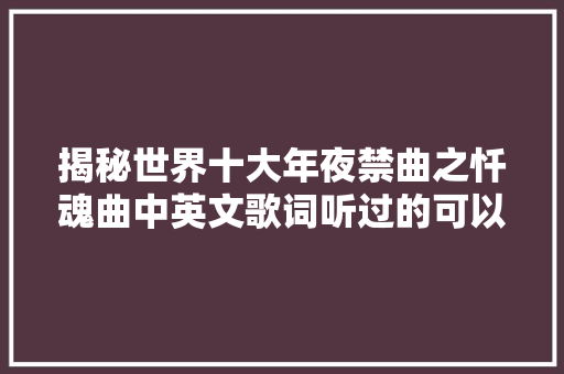 揭秘世界十大年夜禁曲之忏魂曲中英文歌词听过的可以扣一哦