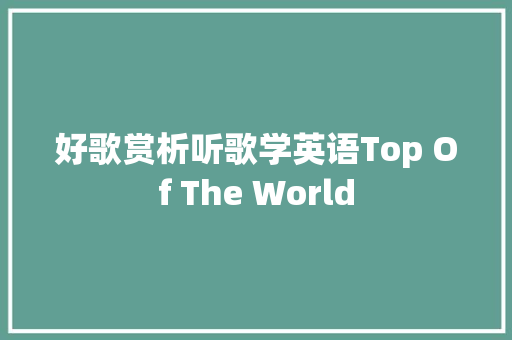 好歌赏析听歌学英语Top Of The World