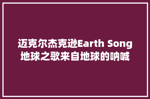 迈克尔杰克逊Earth Song地球之歌来自地球的呐喊