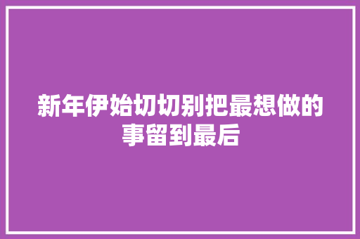 新年伊始切切别把最想做的事留到最后