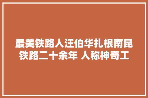 最美铁路人汪伯华扎根南昆铁路二十余年 人称神奇工长