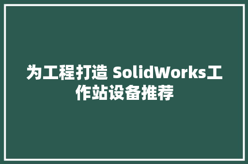 为工程打造 SolidWorks工作站设备推荐