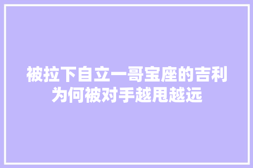 被拉下自立一哥宝座的吉利为何被对手越甩越远