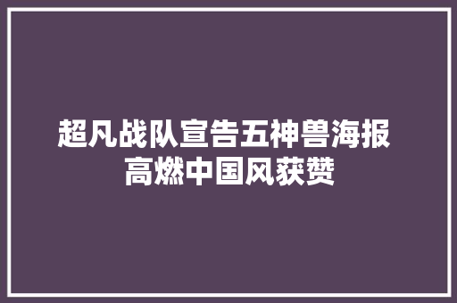 超凡战队宣告五神兽海报 高燃中国风获赞 休闲娱乐