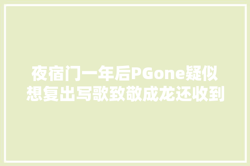 夜宿门一年后PGone疑似想复出写歌致敬成龙还收到成龙祝福