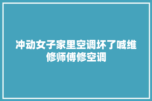 冲动女子家里空调坏了喊维修师傅修空调