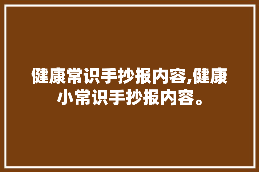 健康常识手抄报内容,健康小常识手抄报内容。