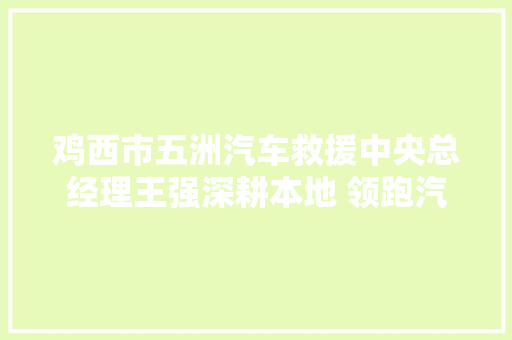 鸡西市五洲汽车救援中央总经理王强深耕本地 领跑汽车救援赛道