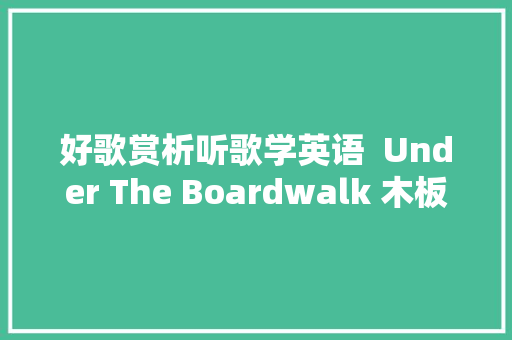 好歌赏析听歌学英语  Under The Boardwalk 木板步道下