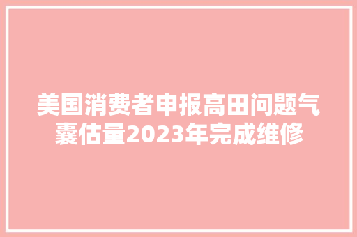 美国消费者申报高田问题气囊估量2023年完成维修 汽车知识