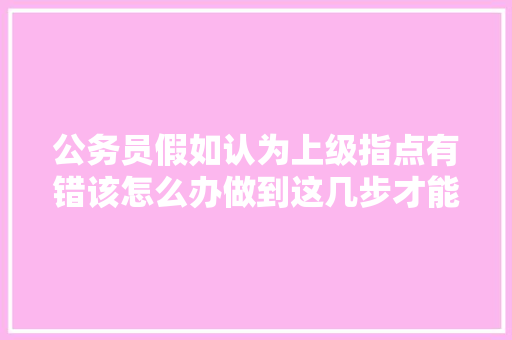 公务员假如认为上级指点有错该怎么办做到这几步才能真正免责 汽车知识
