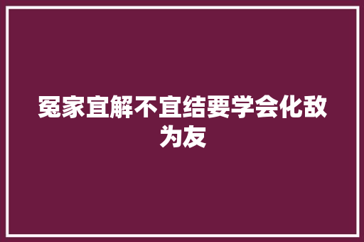 冤家宜解不宜结要学会化敌为友