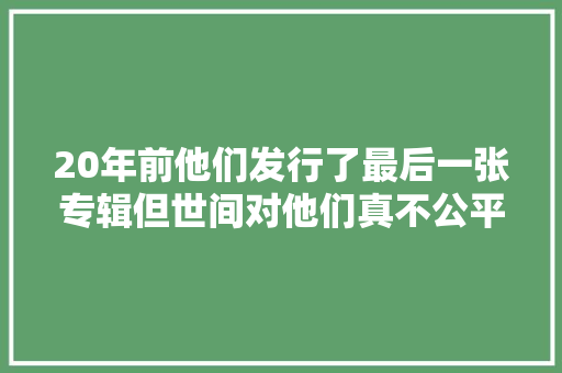 20年前他们发行了最后一张专辑但世间对他们真不公平